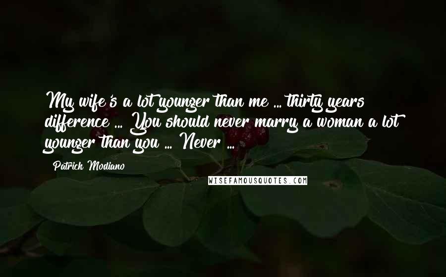 Patrick Modiano Quotes: My wife's a lot younger than me ... thirty years difference ... You should never marry a woman a lot younger than you ... Never ...