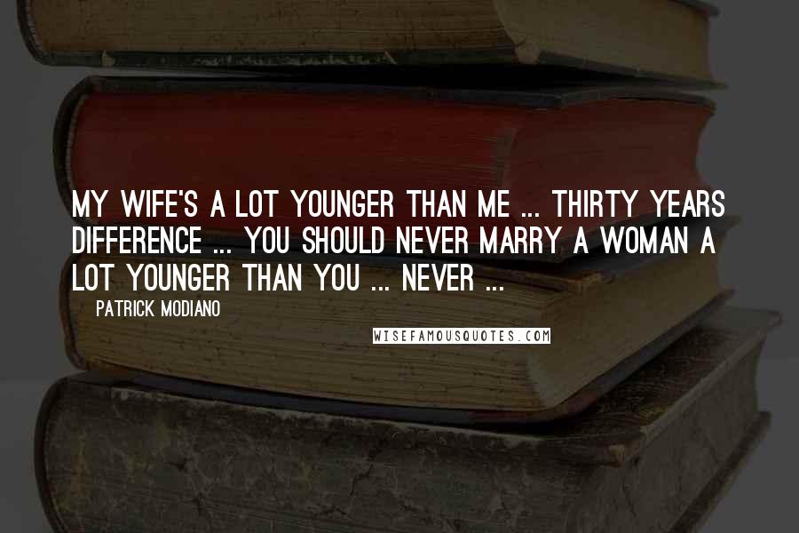 Patrick Modiano Quotes: My wife's a lot younger than me ... thirty years difference ... You should never marry a woman a lot younger than you ... Never ...