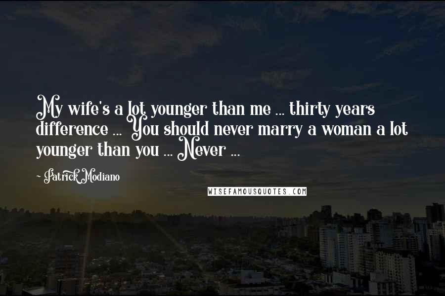 Patrick Modiano Quotes: My wife's a lot younger than me ... thirty years difference ... You should never marry a woman a lot younger than you ... Never ...