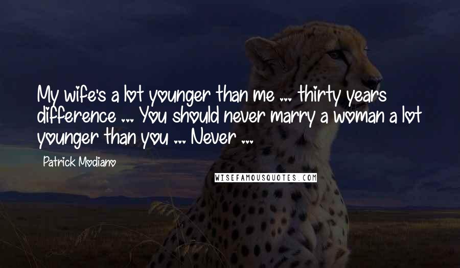 Patrick Modiano Quotes: My wife's a lot younger than me ... thirty years difference ... You should never marry a woman a lot younger than you ... Never ...