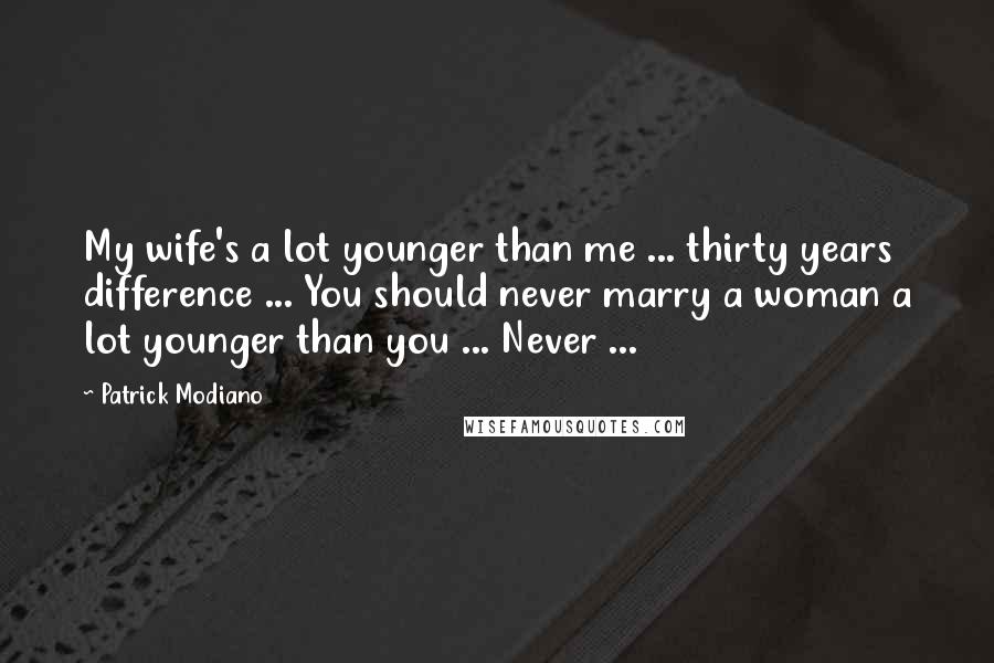 Patrick Modiano Quotes: My wife's a lot younger than me ... thirty years difference ... You should never marry a woman a lot younger than you ... Never ...