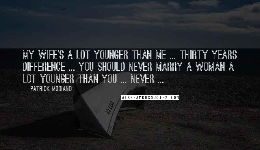 Patrick Modiano Quotes: My wife's a lot younger than me ... thirty years difference ... You should never marry a woman a lot younger than you ... Never ...