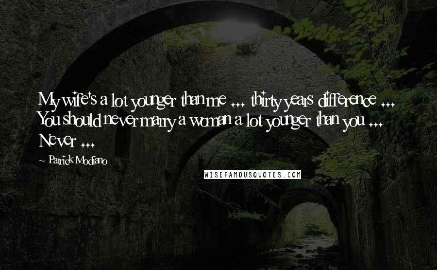 Patrick Modiano Quotes: My wife's a lot younger than me ... thirty years difference ... You should never marry a woman a lot younger than you ... Never ...