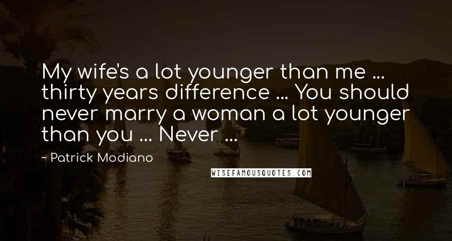 Patrick Modiano Quotes: My wife's a lot younger than me ... thirty years difference ... You should never marry a woman a lot younger than you ... Never ...