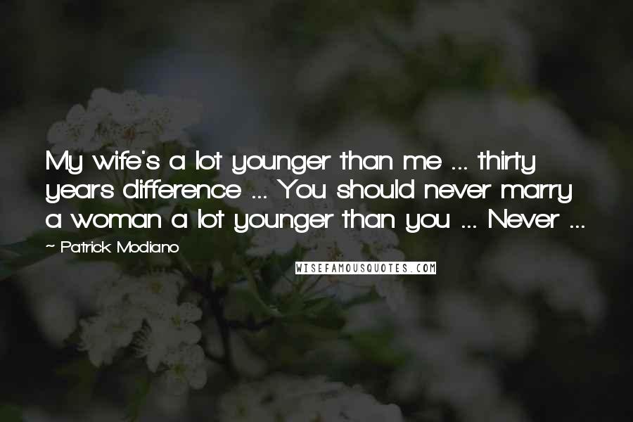 Patrick Modiano Quotes: My wife's a lot younger than me ... thirty years difference ... You should never marry a woman a lot younger than you ... Never ...