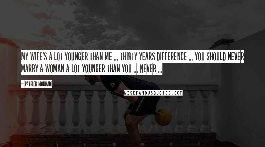 Patrick Modiano Quotes: My wife's a lot younger than me ... thirty years difference ... You should never marry a woman a lot younger than you ... Never ...