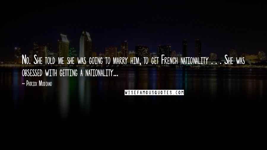 Patrick Modiano Quotes: No. She told me she was going to marry him, to get French nationality . . . She was obsessed with getting a nationality...