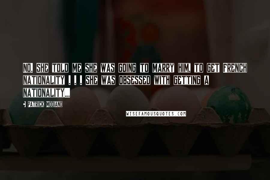 Patrick Modiano Quotes: No. She told me she was going to marry him, to get French nationality . . . She was obsessed with getting a nationality...