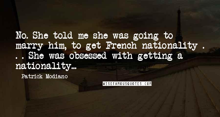 Patrick Modiano Quotes: No. She told me she was going to marry him, to get French nationality . . . She was obsessed with getting a nationality...