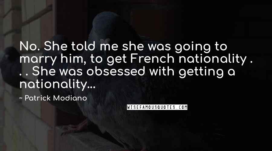 Patrick Modiano Quotes: No. She told me she was going to marry him, to get French nationality . . . She was obsessed with getting a nationality...