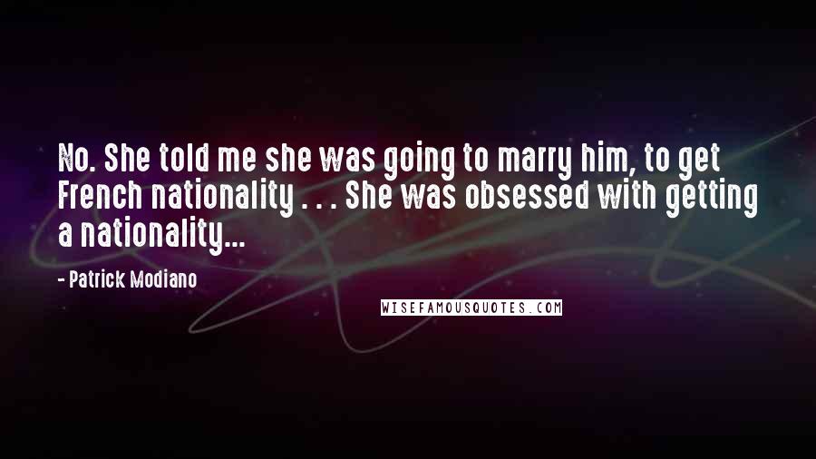 Patrick Modiano Quotes: No. She told me she was going to marry him, to get French nationality . . . She was obsessed with getting a nationality...