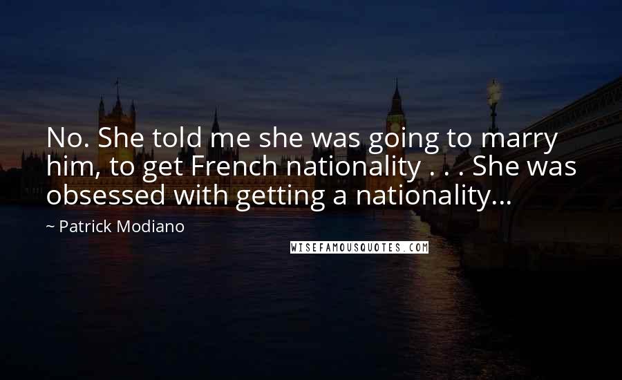 Patrick Modiano Quotes: No. She told me she was going to marry him, to get French nationality . . . She was obsessed with getting a nationality...