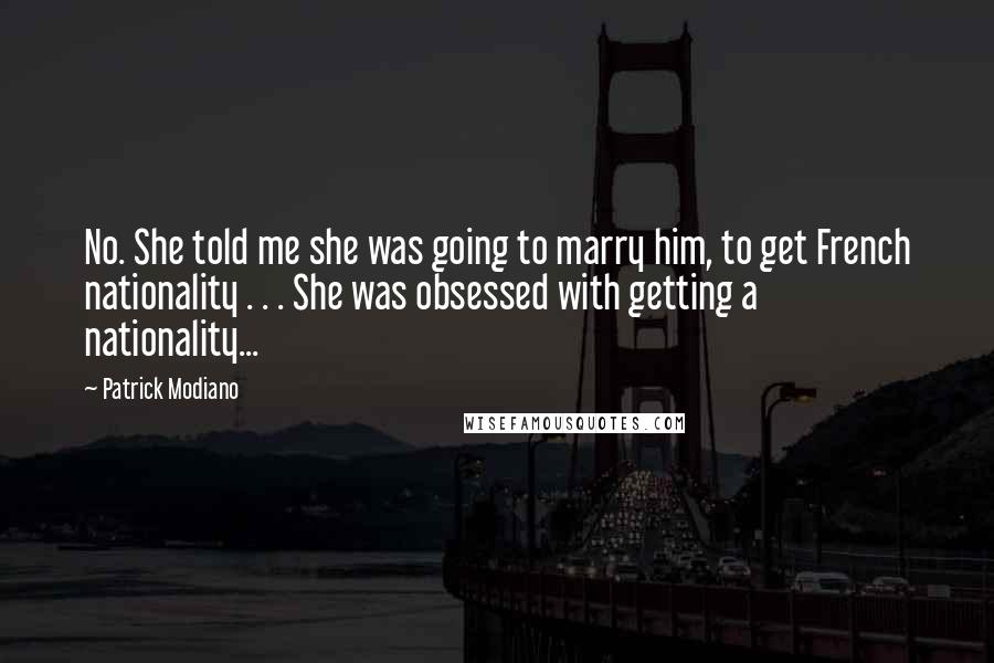 Patrick Modiano Quotes: No. She told me she was going to marry him, to get French nationality . . . She was obsessed with getting a nationality...