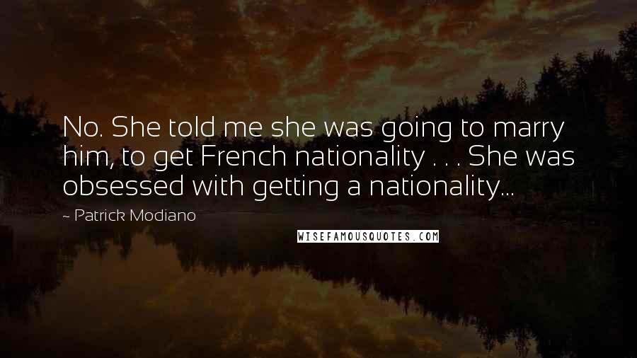 Patrick Modiano Quotes: No. She told me she was going to marry him, to get French nationality . . . She was obsessed with getting a nationality...