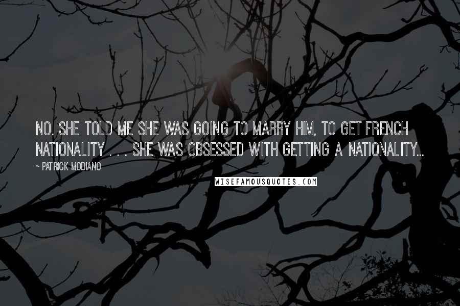 Patrick Modiano Quotes: No. She told me she was going to marry him, to get French nationality . . . She was obsessed with getting a nationality...