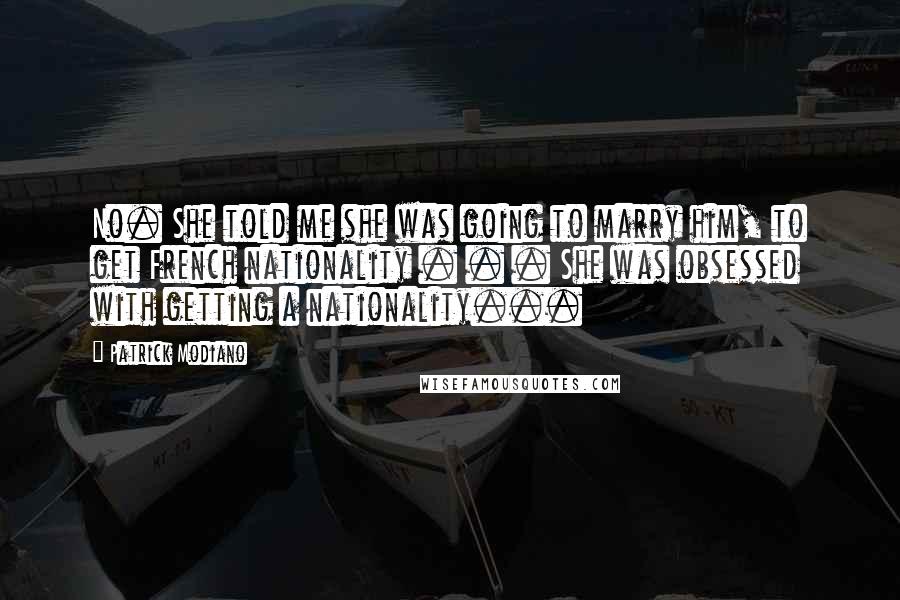 Patrick Modiano Quotes: No. She told me she was going to marry him, to get French nationality . . . She was obsessed with getting a nationality...