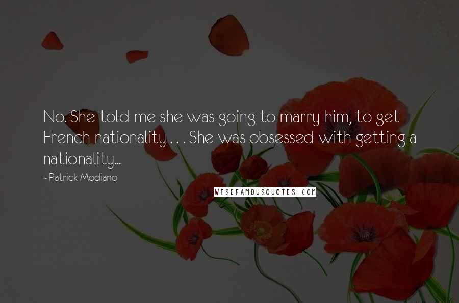 Patrick Modiano Quotes: No. She told me she was going to marry him, to get French nationality . . . She was obsessed with getting a nationality...