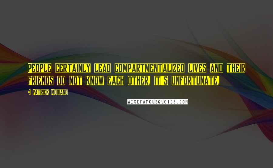 Patrick Modiano Quotes: People certainly lead compartmentalized lives and their friends do not know each other. It's unfortunate.
