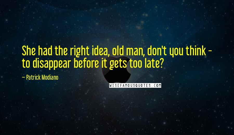 Patrick Modiano Quotes: She had the right idea, old man, don't you think - to disappear before it gets too late?