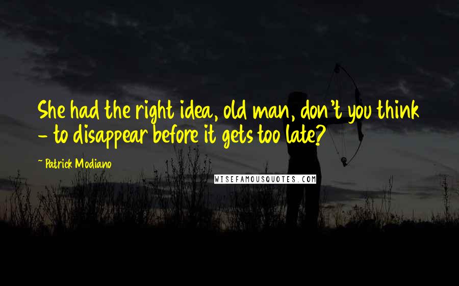 Patrick Modiano Quotes: She had the right idea, old man, don't you think - to disappear before it gets too late?