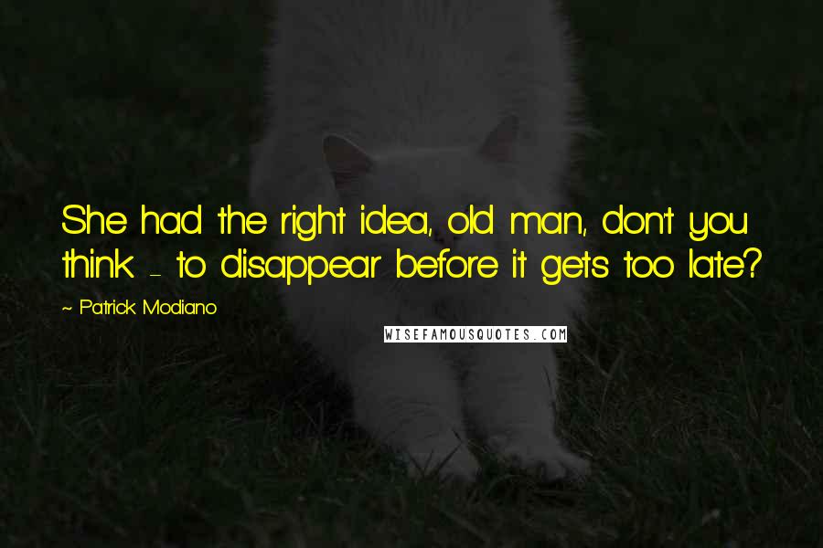 Patrick Modiano Quotes: She had the right idea, old man, don't you think - to disappear before it gets too late?