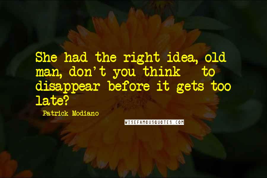 Patrick Modiano Quotes: She had the right idea, old man, don't you think - to disappear before it gets too late?