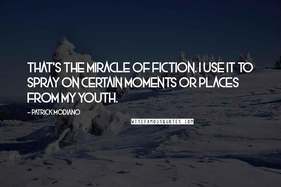 Patrick Modiano Quotes: That's the miracle of fiction. I use it to spray on certain moments or places from my youth.