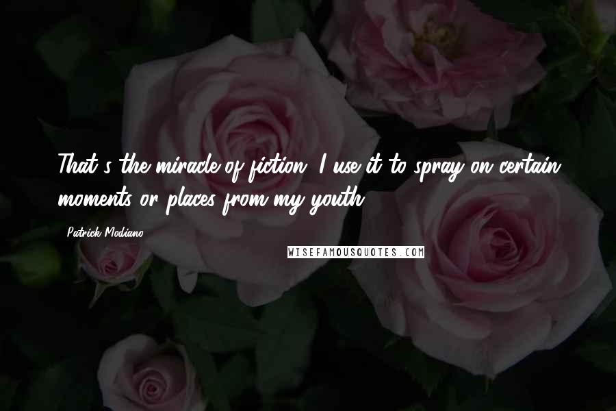Patrick Modiano Quotes: That's the miracle of fiction. I use it to spray on certain moments or places from my youth.