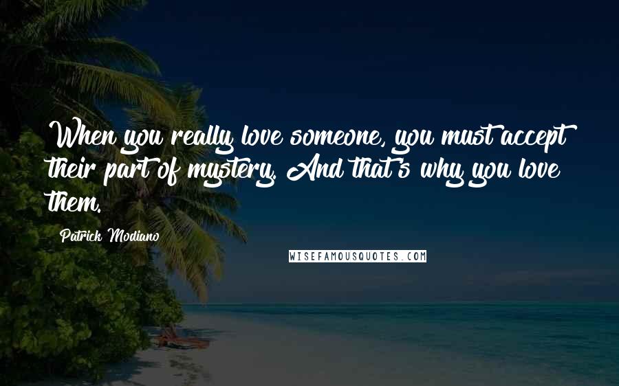 Patrick Modiano Quotes: When you really love someone, you must accept their part of mystery. And that's why you love them.