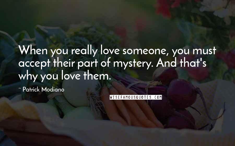 Patrick Modiano Quotes: When you really love someone, you must accept their part of mystery. And that's why you love them.