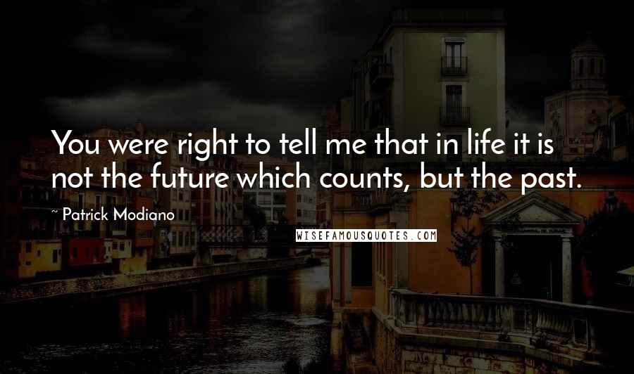 Patrick Modiano Quotes: You were right to tell me that in life it is not the future which counts, but the past.