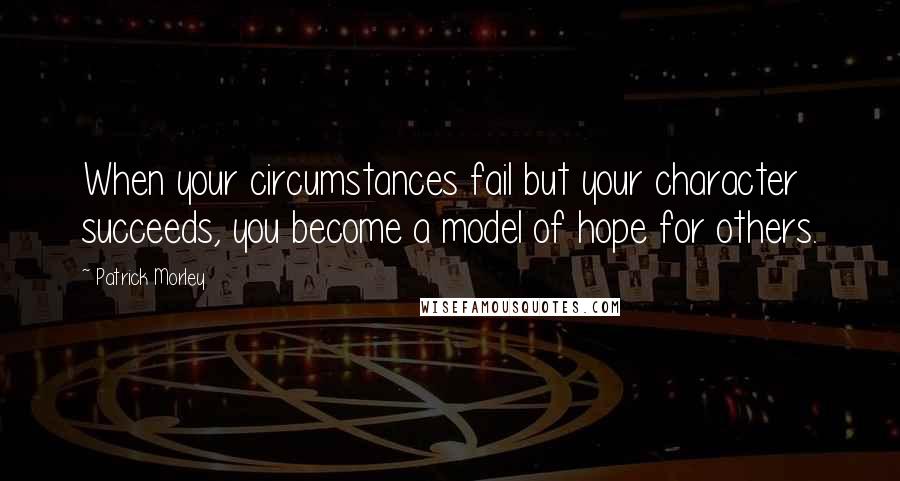 Patrick Morley Quotes: When your circumstances fail but your character succeeds, you become a model of hope for others.