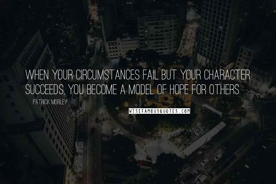 Patrick Morley Quotes: When your circumstances fail but your character succeeds, you become a model of hope for others.