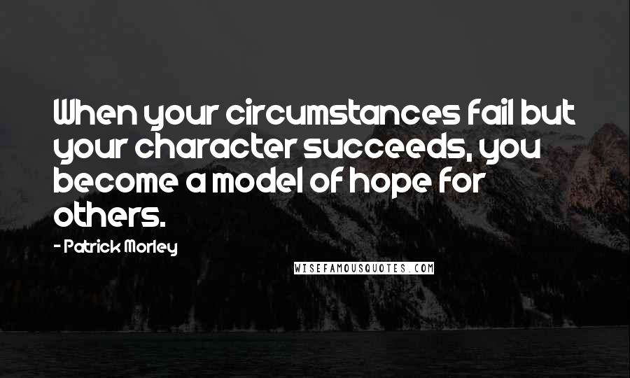 Patrick Morley Quotes: When your circumstances fail but your character succeeds, you become a model of hope for others.