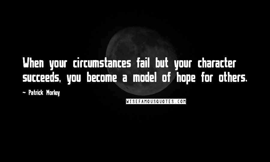 Patrick Morley Quotes: When your circumstances fail but your character succeeds, you become a model of hope for others.