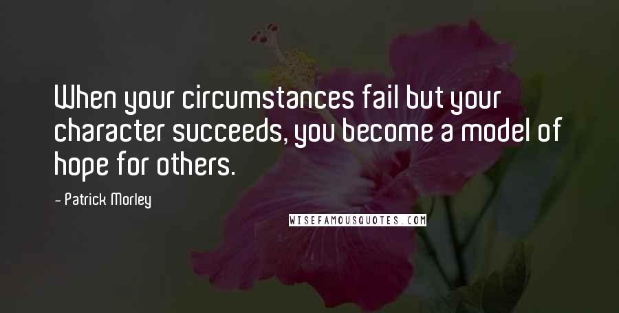 Patrick Morley Quotes: When your circumstances fail but your character succeeds, you become a model of hope for others.