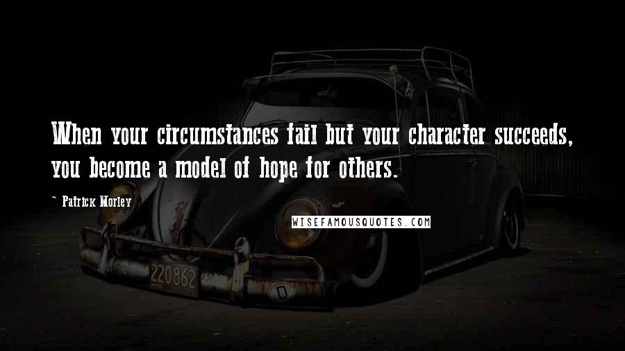 Patrick Morley Quotes: When your circumstances fail but your character succeeds, you become a model of hope for others.