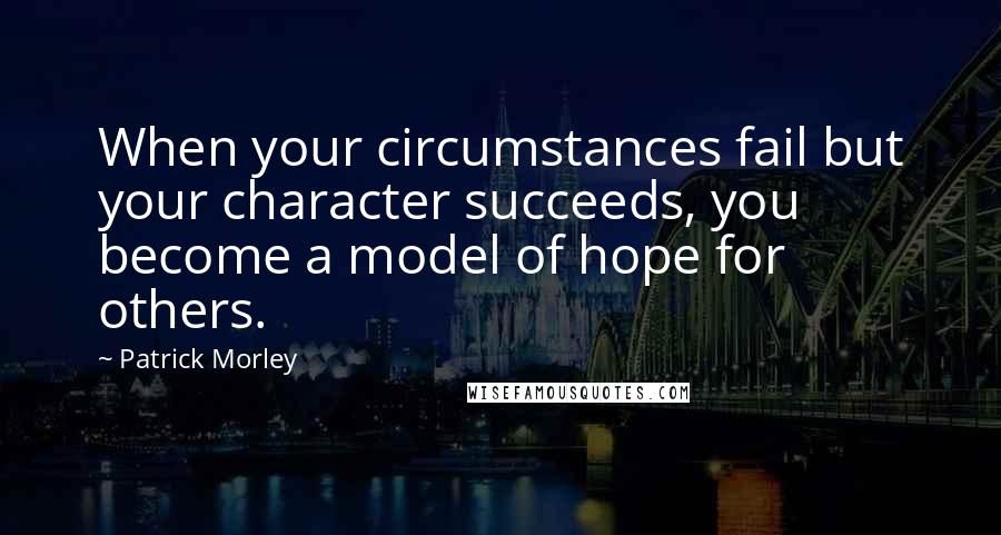 Patrick Morley Quotes: When your circumstances fail but your character succeeds, you become a model of hope for others.