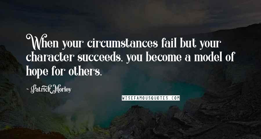 Patrick Morley Quotes: When your circumstances fail but your character succeeds, you become a model of hope for others.