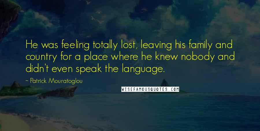 Patrick Mouratoglou Quotes: He was feeling totally lost, leaving his family and country for a place where he knew nobody and didn't even speak the language.