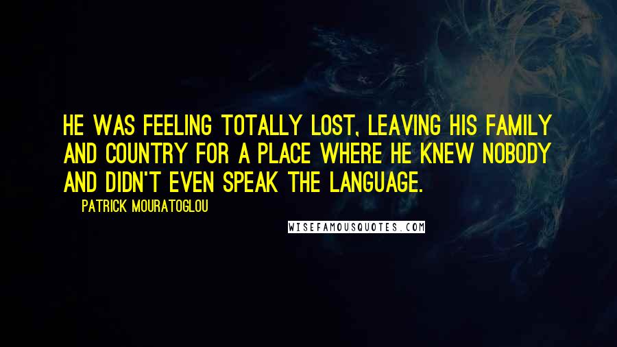 Patrick Mouratoglou Quotes: He was feeling totally lost, leaving his family and country for a place where he knew nobody and didn't even speak the language.