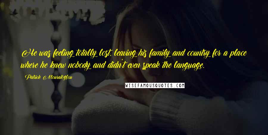 Patrick Mouratoglou Quotes: He was feeling totally lost, leaving his family and country for a place where he knew nobody and didn't even speak the language.