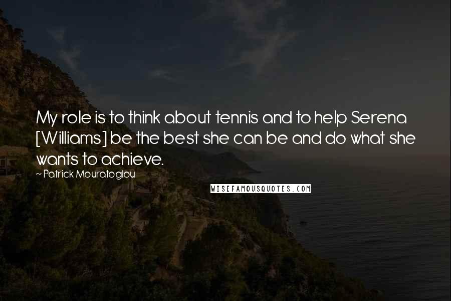 Patrick Mouratoglou Quotes: My role is to think about tennis and to help Serena [Williams] be the best she can be and do what she wants to achieve.