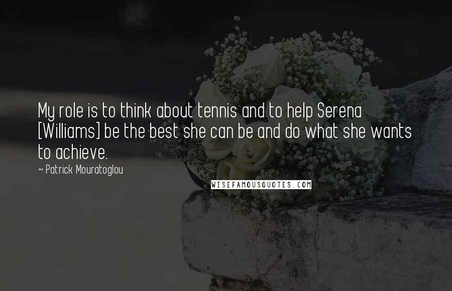 Patrick Mouratoglou Quotes: My role is to think about tennis and to help Serena [Williams] be the best she can be and do what she wants to achieve.
