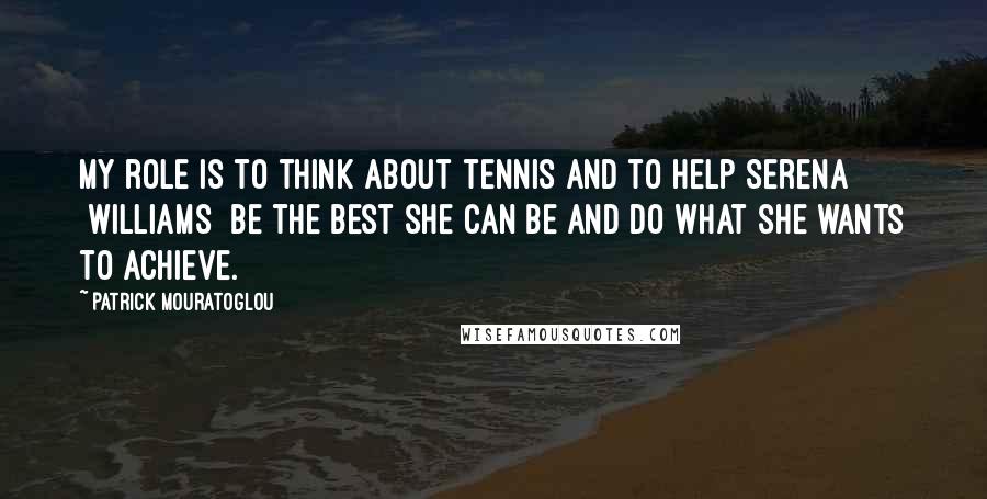Patrick Mouratoglou Quotes: My role is to think about tennis and to help Serena [Williams] be the best she can be and do what she wants to achieve.