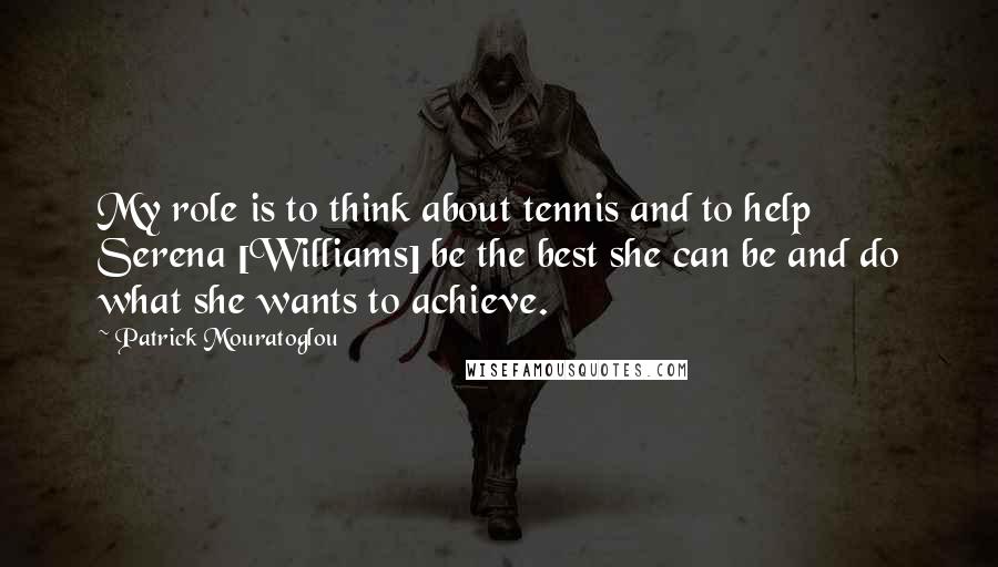 Patrick Mouratoglou Quotes: My role is to think about tennis and to help Serena [Williams] be the best she can be and do what she wants to achieve.