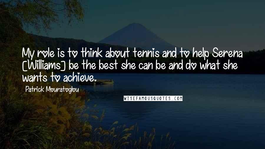 Patrick Mouratoglou Quotes: My role is to think about tennis and to help Serena [Williams] be the best she can be and do what she wants to achieve.