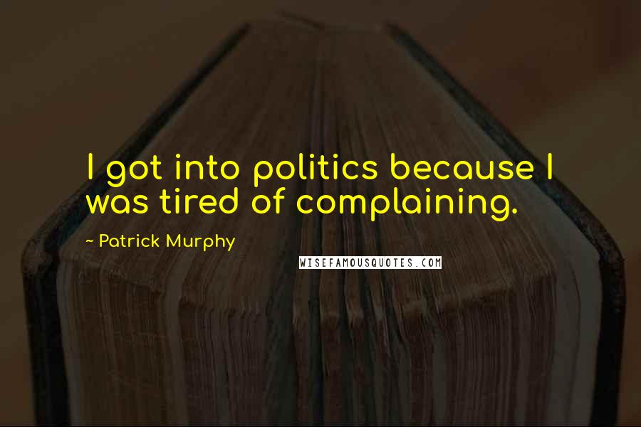 Patrick Murphy Quotes: I got into politics because I was tired of complaining.