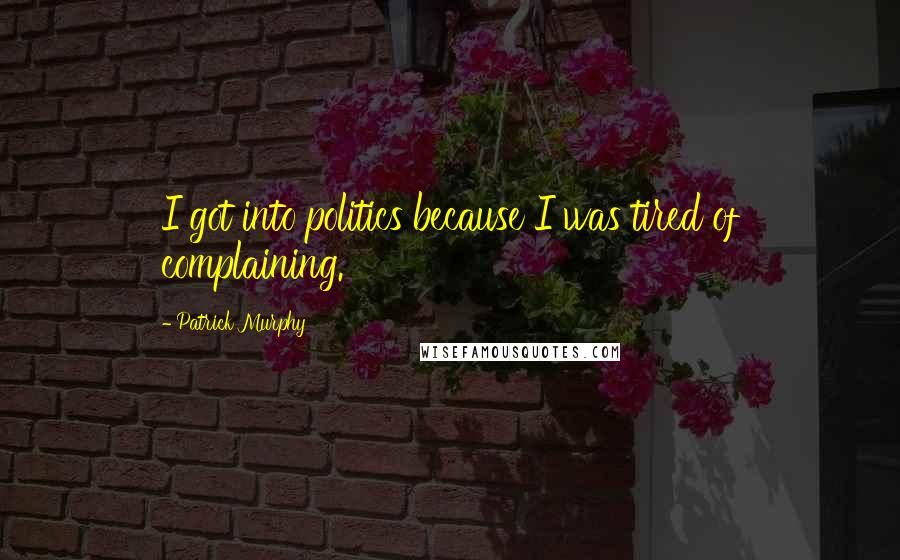 Patrick Murphy Quotes: I got into politics because I was tired of complaining.