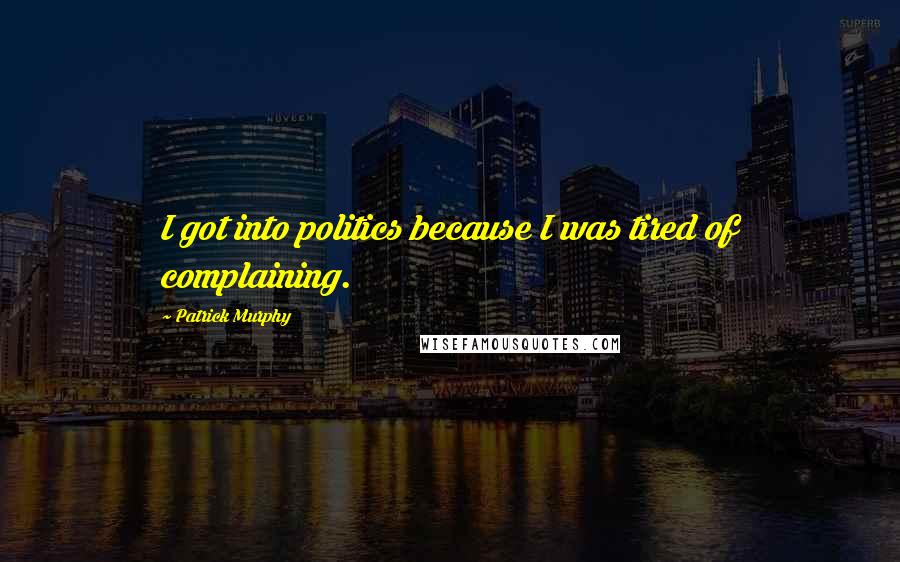 Patrick Murphy Quotes: I got into politics because I was tired of complaining.